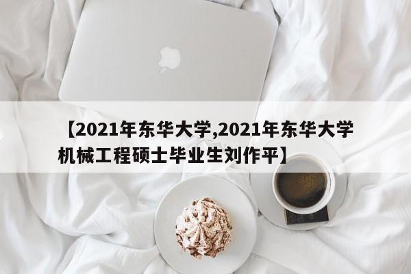 【2021年东华大学,2021年东华大学机械工程硕士毕业生刘作平】