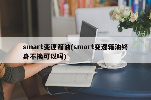 smart变速箱油(smart变速箱油终身不换可以吗)