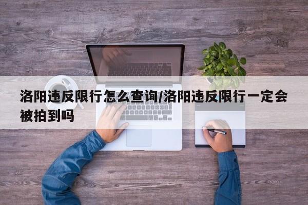 洛阳违反限行怎么查询/洛阳违反限行一定会被拍到吗