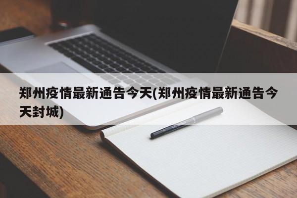 郑州疫情最新通告今天(郑州疫情最新通告今天封城)