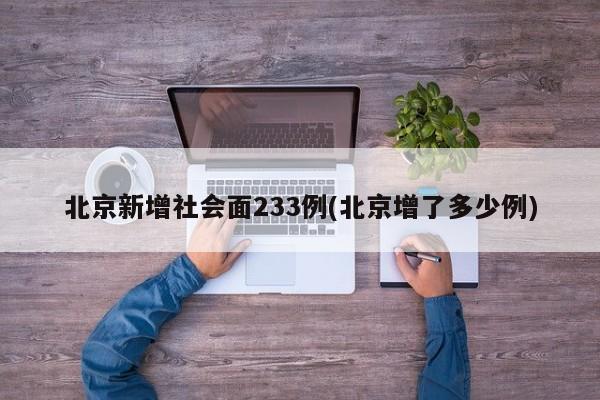 北京新增社会面233例(北京增了多少例)