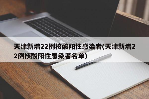 天津新增22例核酸阳性感染者(天津新增22例核酸阳性感染者名单)