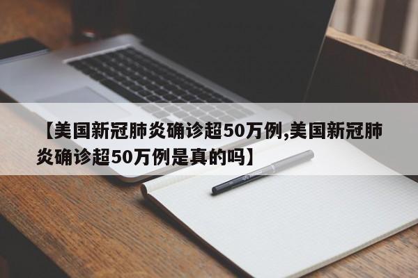 【美国新冠肺炎确诊超50万例,美国新冠肺炎确诊超50万例是真的吗】