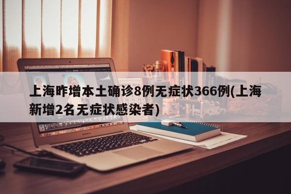上海昨增本土确诊8例无症状366例(上海新增2名无症状感染者)