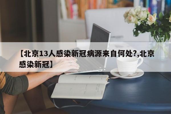 【北京13人感染新冠病源来自何处?,北京 感染新冠】