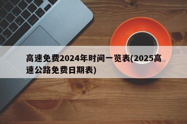 高速免费2024年时间一览表(2025高速公路免费日期表)
