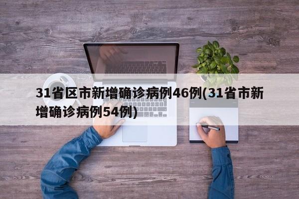 31省区市新增确诊病例46例(31省市新增确诊病例54例)