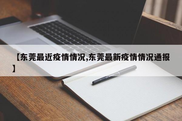 【东莞最近疫情情况,东莞最新疫情情况通报】