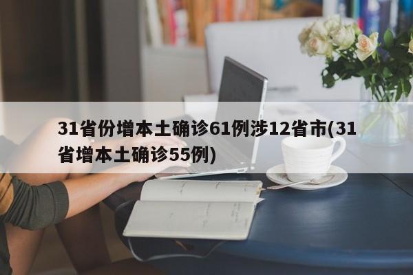 31省份增本土确诊61例涉12省市(31省增本土确诊55例)
