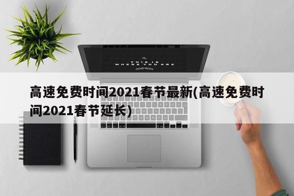 高速免费时间2021春节最新(高速免费时间2021春节延长)