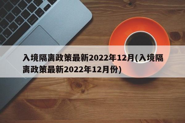 入境隔离政策最新2022年12月(入境隔离政策最新2022年12月份)