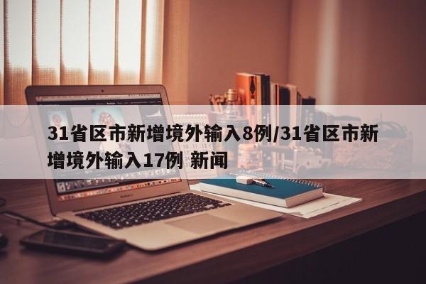 31省区市新增境外输入8例/31省区市新增境外输入17例 新闻