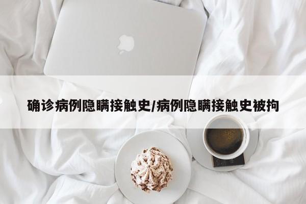 确诊病例隐瞒接触史/病例隐瞒接触史被拘