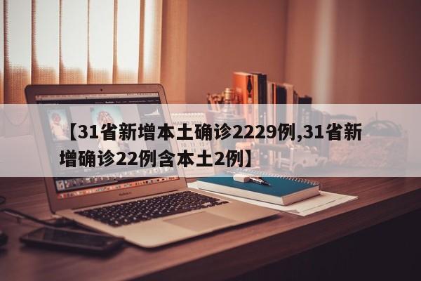 【31省新增本土确诊2229例,31省新增确诊22例含本土2例】