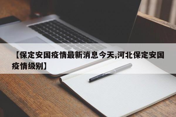 【保定安国疫情最新消息今天,河北保定安国疫情级别】