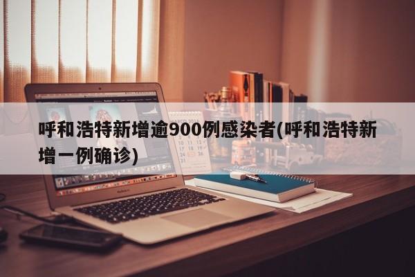 呼和浩特新增逾900例感染者(呼和浩特新增一例确诊)