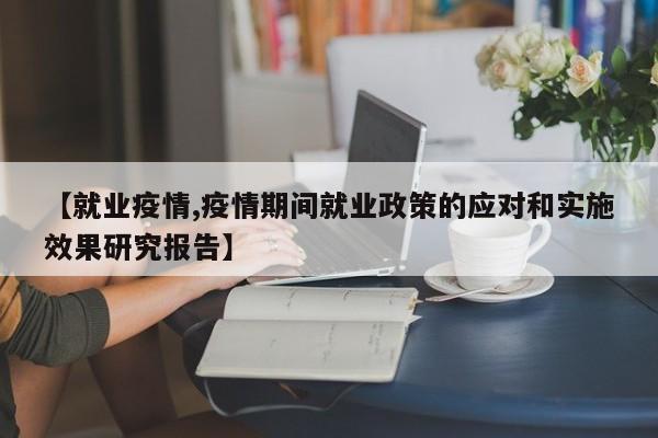 【就业疫情,疫情期间就业政策的应对和实施效果研究报告】