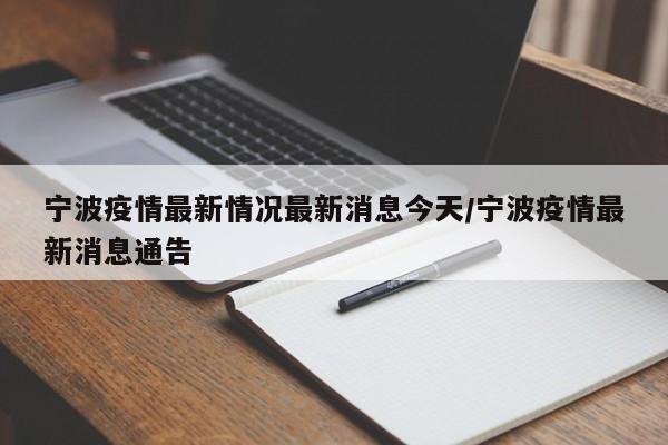 宁波疫情最新情况最新消息今天/宁波疫情最新消息通告