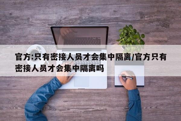 官方:只有密接人员才会集中隔离/官方只有密接人员才会集中隔离吗