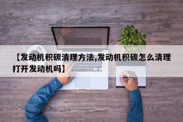 【发动机积碳清理方法,发动机积碳怎么清理打开发动机吗】