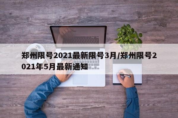 郑州限号2021最新限号3月/郑州限号2021年5月最新通知
