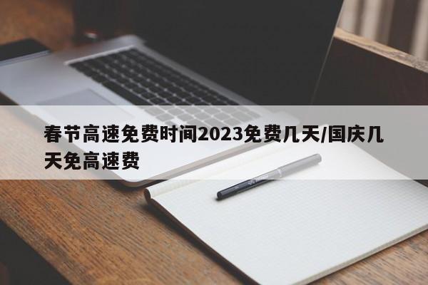 春节高速免费时间2023免费几天/国庆几天免高速费