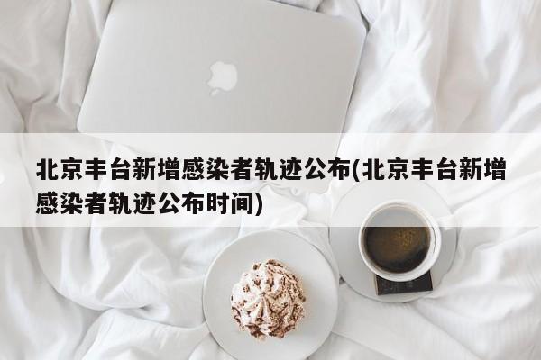 北京丰台新增感染者轨迹公布(北京丰台新增感染者轨迹公布时间)