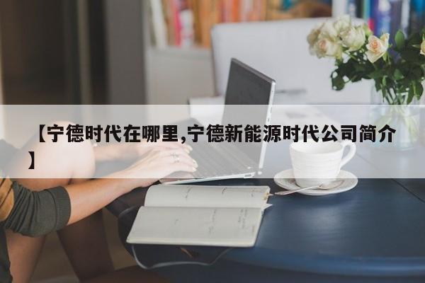 【宁德时代在哪里,宁德新能源时代公司简介】