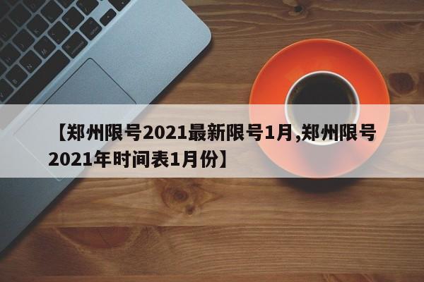 【郑州限号2021最新限号1月,郑州限号2021年时间表1月份】