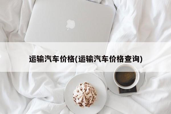 运输汽车价格(运输汽车价格查询)