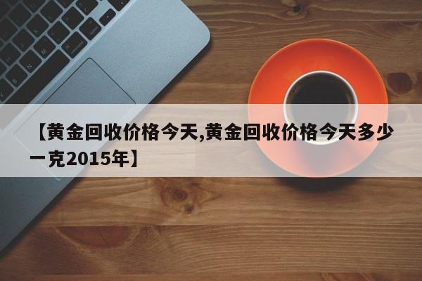 【黄金回收价格今天,黄金回收价格今天多少一克2015年】