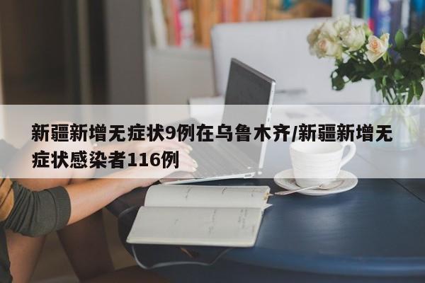 新疆新增无症状9例在乌鲁木齐/新疆新增无症状感染者116例