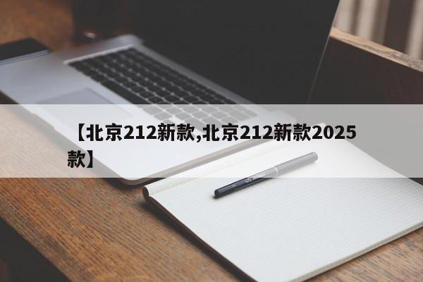 【北京212新款,北京212新款2025款】