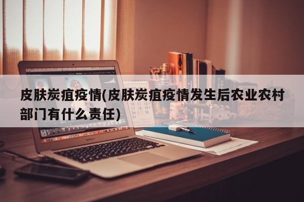 皮肤炭疽疫情(皮肤炭疽疫情发生后农业农村部门有什么责任)