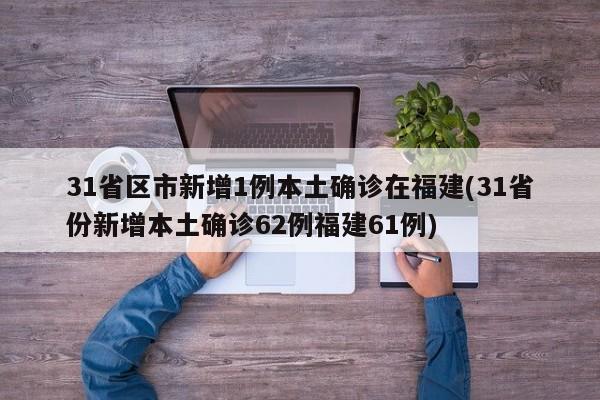 31省区市新增1例本土确诊在福建(31省份新增本土确诊62例福建61例)