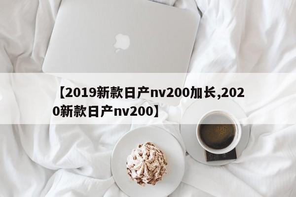 【2019新款日产nv200加长,2020新款日产nv200】