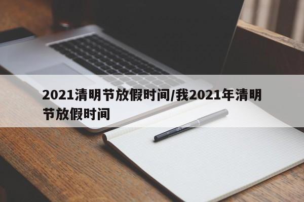 2021清明节放假时间/我2021年清明节放假时间