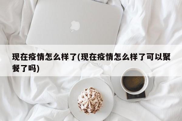 现在疫情怎么样了(现在疫情怎么样了可以聚餐了吗)