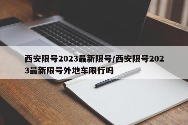 西安限号2023最新限号/西安限号2023最新限号外地车限行吗