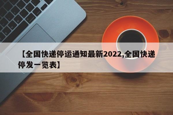 【全国快递停运通知最新2022,全国快递停发一览表】