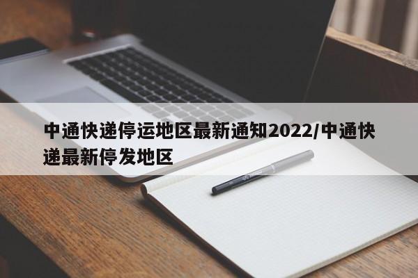 中通快递停运地区最新通知2022/中通快递最新停发地区