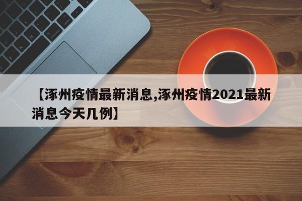 【涿州疫情最新消息,涿州疫情2021最新消息今天几例】