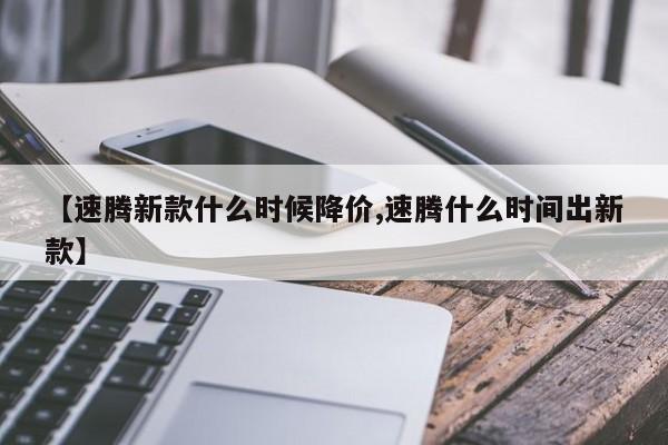 【速腾新款什么时候降价,速腾什么时间出新款】