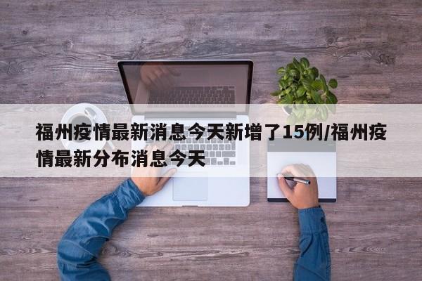 福州疫情最新消息今天新增了15例/福州疫情最新分布消息今天