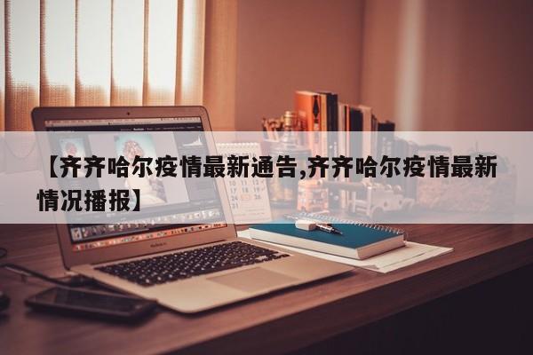 【齐齐哈尔疫情最新通告,齐齐哈尔疫情最新情况播报】