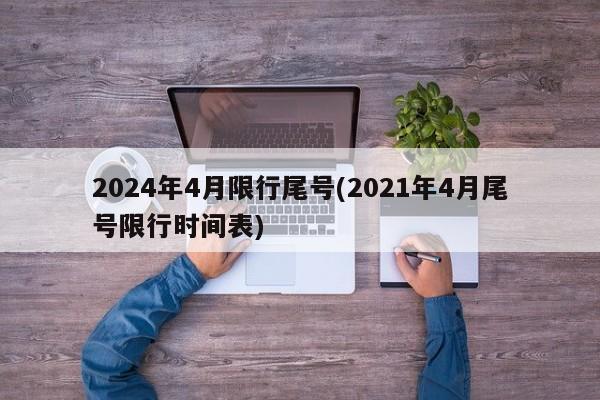2024年4月限行尾号(2021年4月尾号限行时间表)