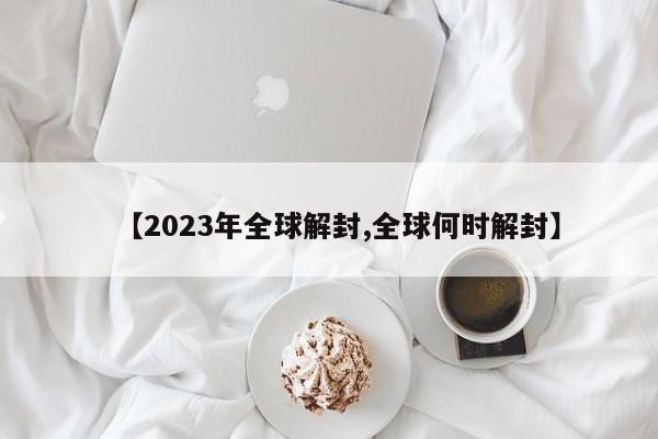 【2023年全球解封,全球何时解封】