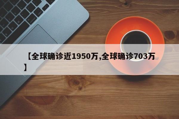 【全球确诊近1950万,全球确诊703万】