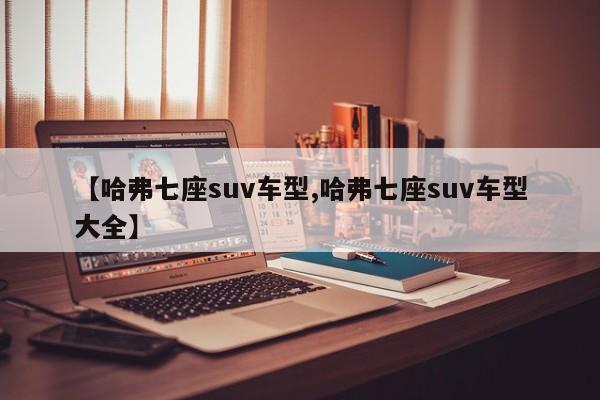 【哈弗七座suv车型,哈弗七座suv车型大全】