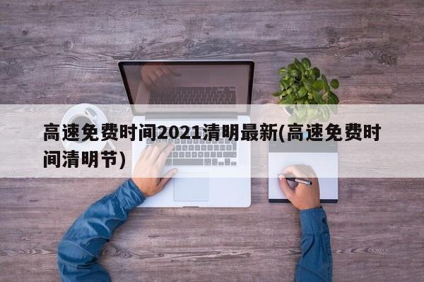 高速免费时间2021清明最新(高速免费时间清明节)
